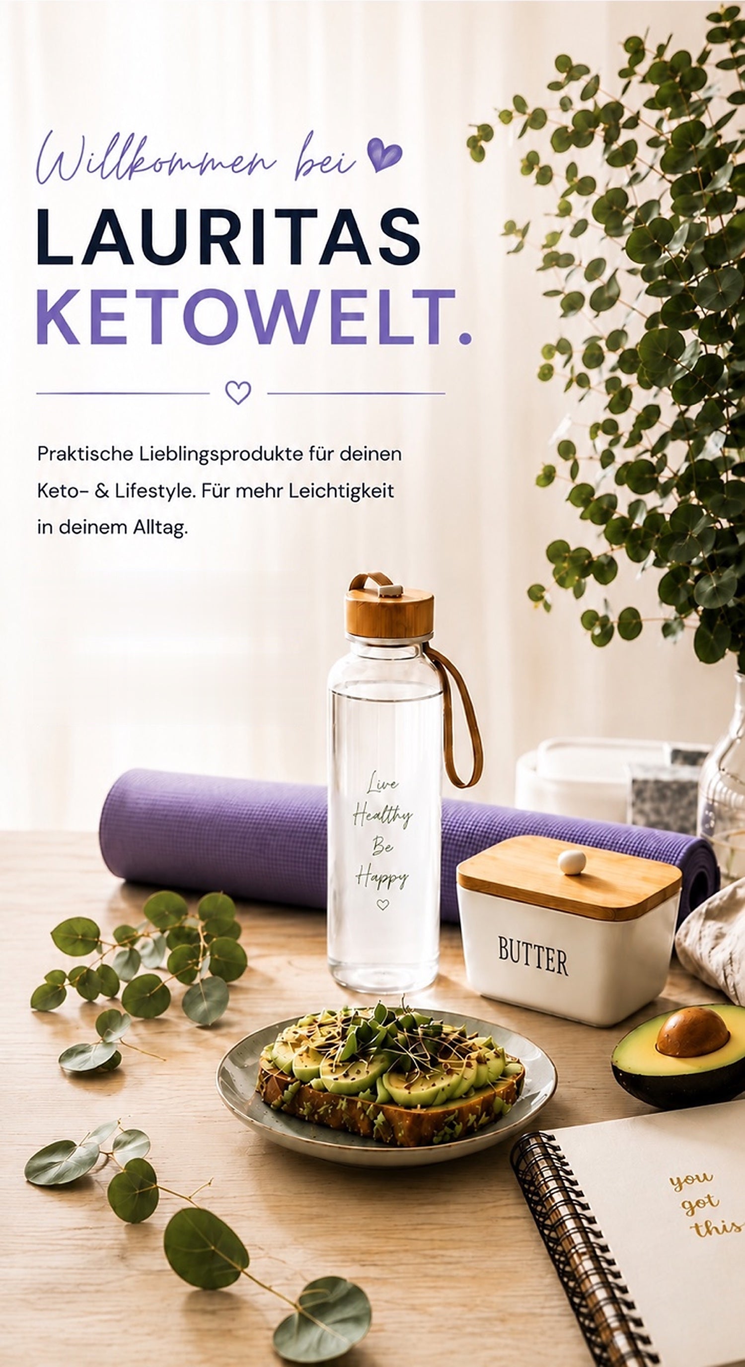 Willkommen bei Lauritas Ketowelt. Praktische Lieblingsprodukte für deinen Keto- und Lifestyle. Für mehr Leichtigkeit in deinem Alltag.